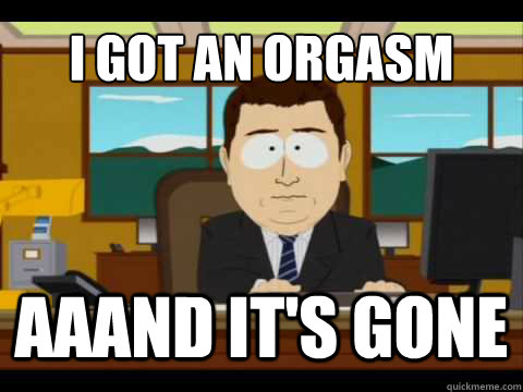 I got an orgasm Aaand It's gone - I got an orgasm Aaand It's gone  And its gone