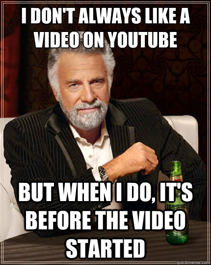 I don't always like a video on Youtube But when i do, it's before the video started   The Most Interesting Man In The World