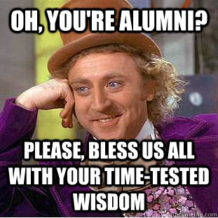 oh, you're alumni? please, bless us all with your time-tested wisdom  Condescending Wonka