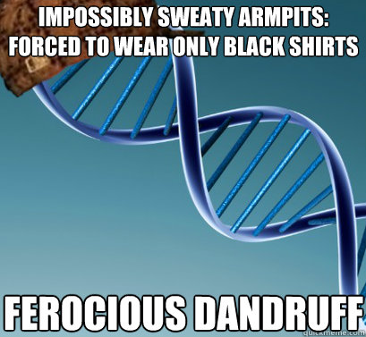 impossibly sweaty armpits: forced to wear only black shirts Ferocious dandruff  Scumbag DNA