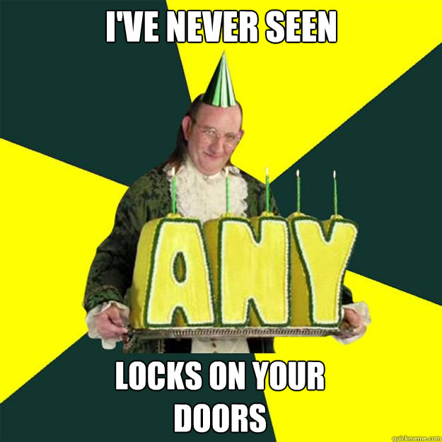 I'VE NEVER SEEN LOCKS ON YOUR
DOORS  