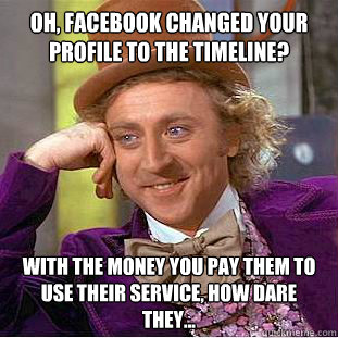 Oh, Facebook changed your profile to the timeline? With the money you pay them to use their service, how dare they...  Condescending Wonka