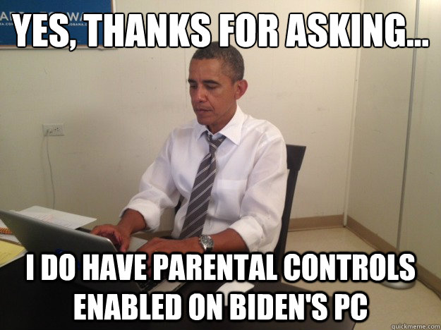 Yes, thanks for asking… I do have parental controls enabled on Biden's PC  President AMA