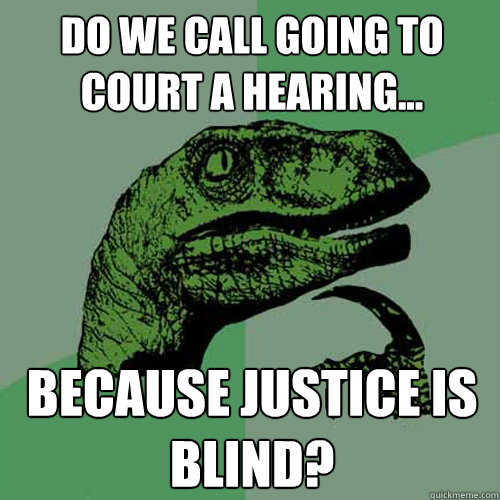 DO we call going to court a hearing... because justice is blind?  Philosoraptor