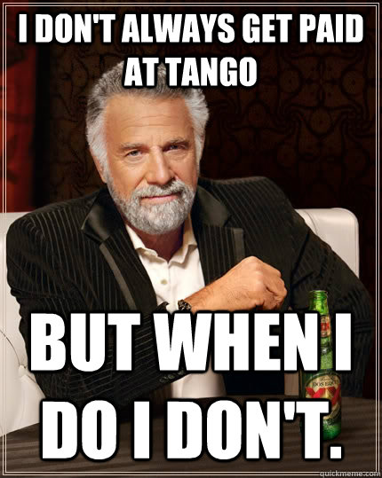 I don't always get paid at tango  but when I do I don't.  The Most Interesting Man In The World