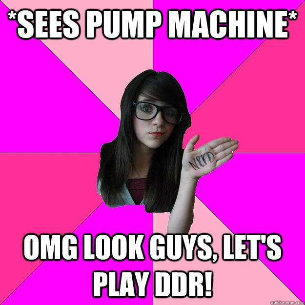 *sees pump machine* omg look guys, let's play ddr!  Idiot Nerd Girl