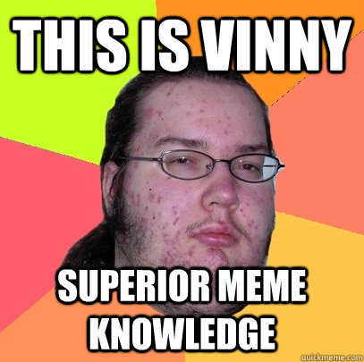 This is Vinny Superior meme knowledge  Butthurt Dweller