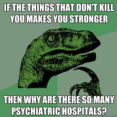 If the things that don't kill you makes you stronger Then why are there so many psychiatric hospitals?  Philosoraptor