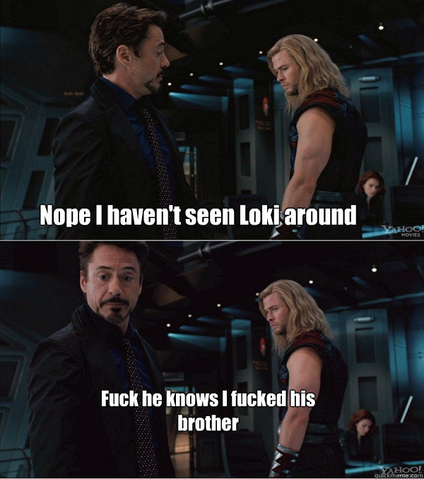 Nope I haven't seen Loki around Fuck he knows I fucked his brother  - Nope I haven't seen Loki around Fuck he knows I fucked his brother   When Stark met Thor