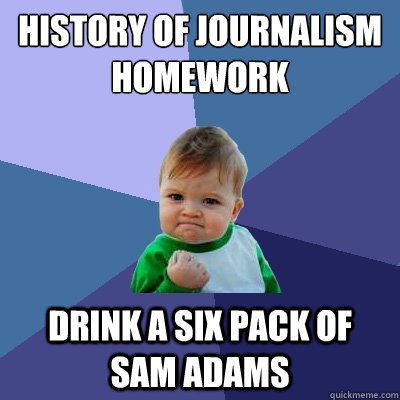 History of Journalism Homework Drink a six pack of sam adams  Success Kid