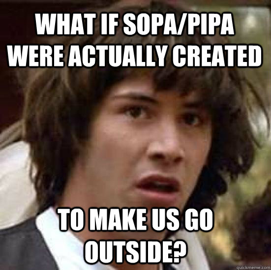 What if SOPA/PIPA were actually created to make us go outside? - What if SOPA/PIPA were actually created to make us go outside?  conspiracy keanu