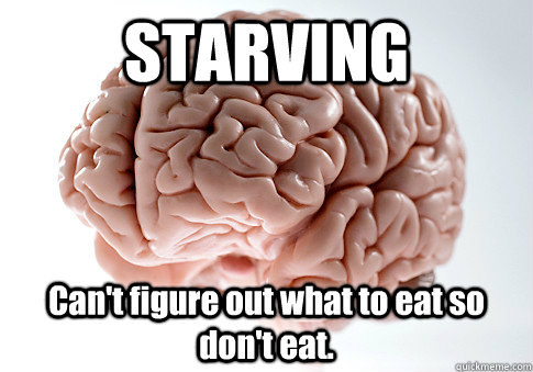 STARVING Can't figure out what to eat so don't eat.   Scumbag Brain