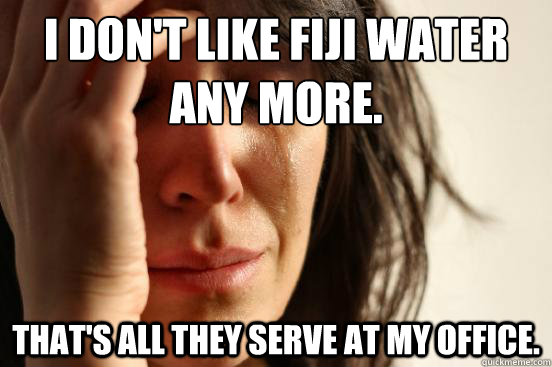 I don't like Fiji water any more. That's all they serve at my office. - I don't like Fiji water any more. That's all they serve at my office.  First World Problems