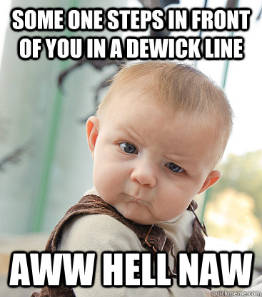 Some one steps in front of you in a dewick line aww hell naw  skeptical baby