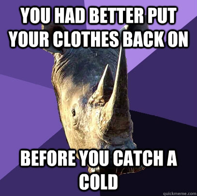 you had better put your clothes back on before you catch a cold  Sexually Oblivious Rhino