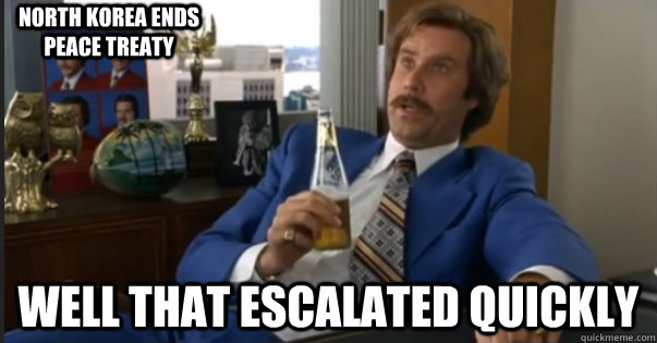 Well that escalated quickly North korea ends peace treaty  Ron Burgandy escalated quickly