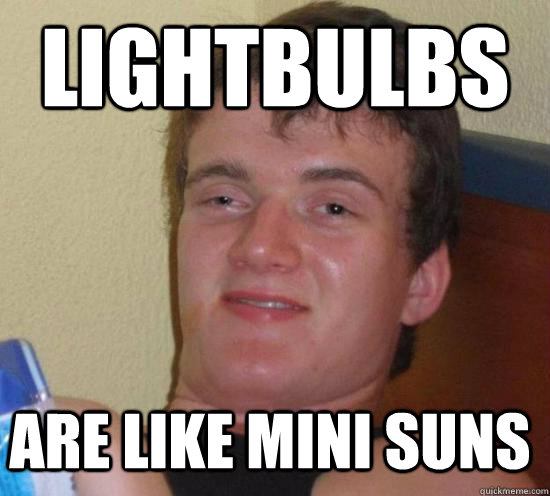 Lightbulbs are like mini suns  10 Guy