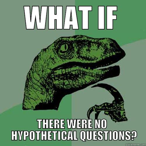 WHAT IF?? - WHAT IF THERE WERE NO   HYPOTHETICAL QUESTIONS? Philosoraptor