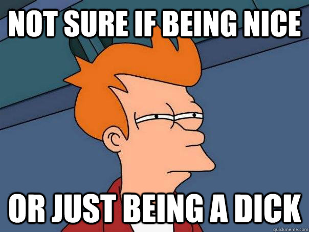 Not sure if being nice Or just being a dick  Futurama Fry