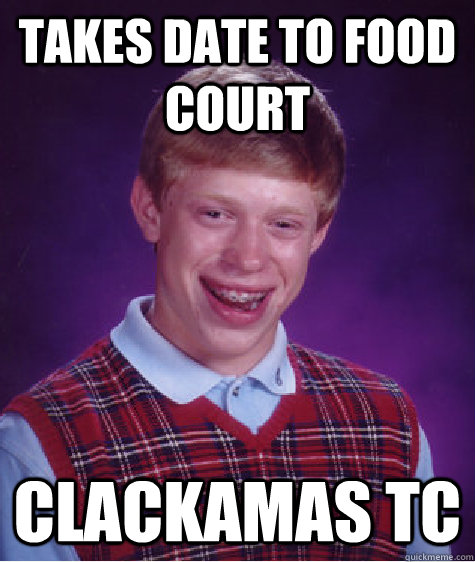 Takes date to food court Clackamas TC  Bad Luck Brian