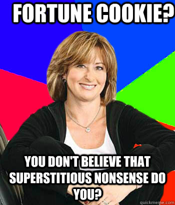 Fortune cookie? you don't believe that superstitious nonsense do you?  Sheltering Suburban Mom