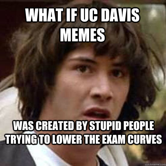 What if UC Davis memes was created by stupid people trying to lower the exam curves - What if UC Davis memes was created by stupid people trying to lower the exam curves  conspiracy keanu