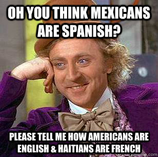 oh you think mexicans are spanish? please tell me how americans are english & haitians are french - oh you think mexicans are spanish? please tell me how americans are english & haitians are french  Condescending Wonka