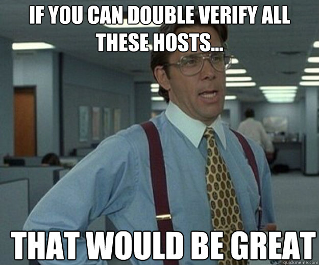 If you can double verify all these hosts... THAT WOULD BE GREAT  that would be great