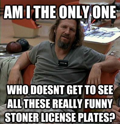 Am I the only one who doesnt get to see all these really funny stoner license plates? - Am I the only one who doesnt get to see all these really funny stoner license plates?  The Dude