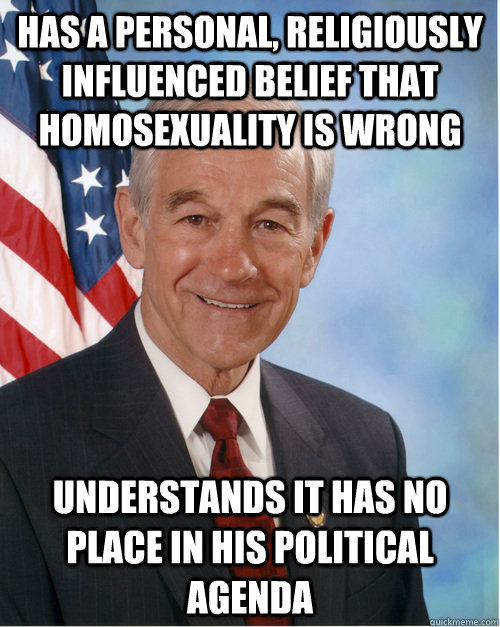 Has a personal, religiously influenced belief that homosexuality is wrong Understands it has no place in his Political Agenda - Has a personal, religiously influenced belief that homosexuality is wrong Understands it has no place in his Political Agenda  Good Guy Paul