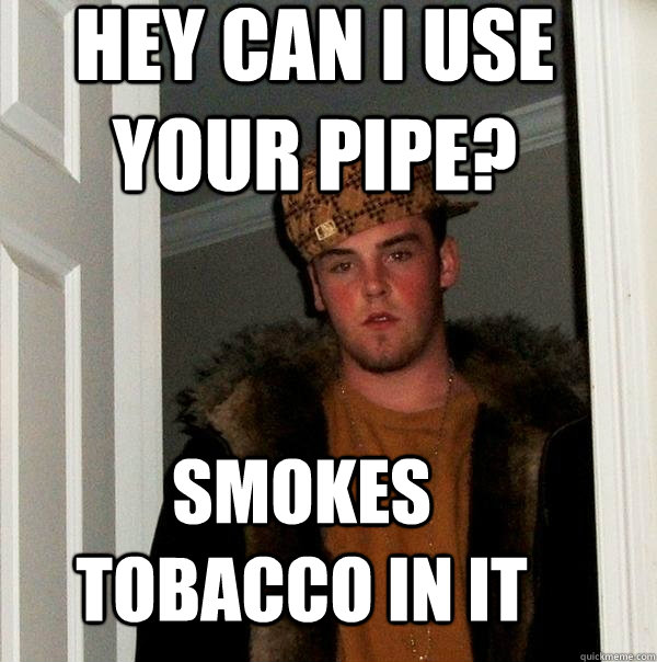 Hey can I use your pipe? Smokes tobacco in it  Scumbag Steve