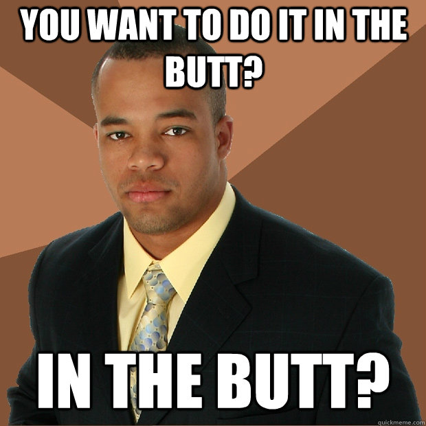 You want to do it in the butt? In the butt?  Successful Black Man