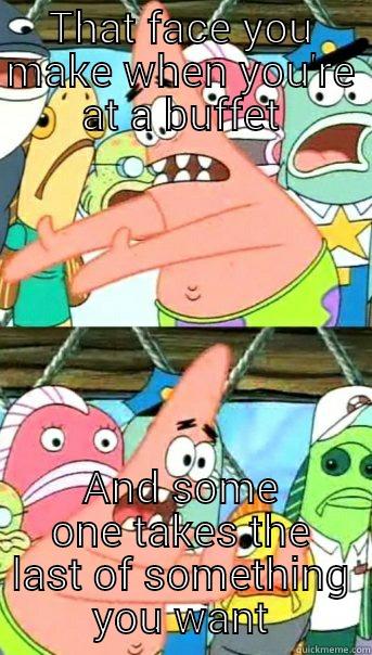 I was gonna eat that - THAT FACE YOU MAKE WHEN YOU'RE AT A BUFFET AND SOME ONE TAKES THE LAST OF SOMETHING YOU WANT Push it somewhere else Patrick