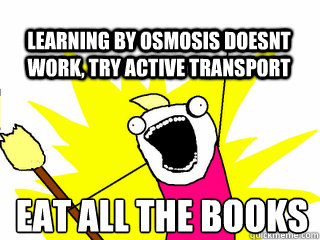 EAT ALL THE BOOKS learning by osmosis doesnt work, try active transport - EAT ALL THE BOOKS learning by osmosis doesnt work, try active transport  All The Thigns