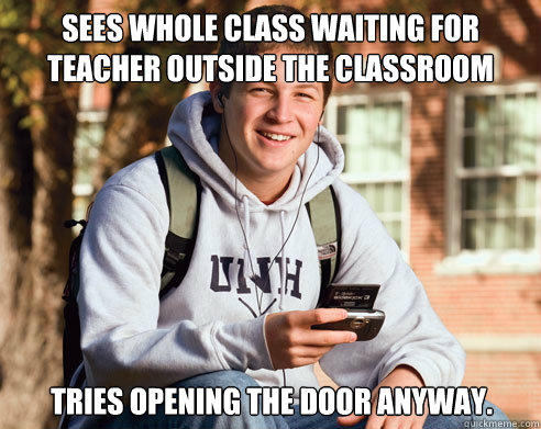 Sees whole class waiting for teacher outside the classroom tries opening the door anyway. - Sees whole class waiting for teacher outside the classroom tries opening the door anyway.  College Freshman