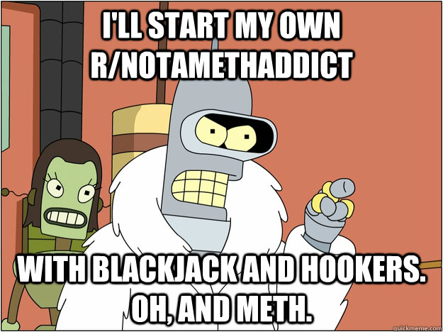 I'll start my own r/notamethaddict with Blackjack and hookers. Oh, and meth.  