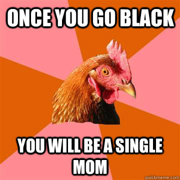 Once you go black You will be a single mom  Anti-Joke Chicken