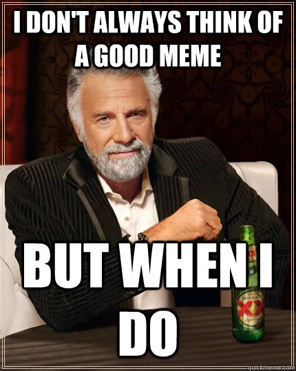 I don't always think of a good meme but when I do  The Most Interesting Man In The World