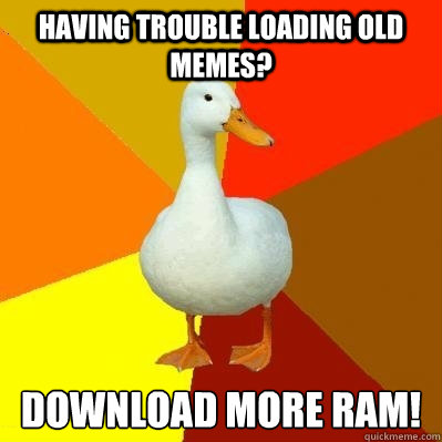 having trouble loading old memes? download more ram!  Tech Impaired Duck