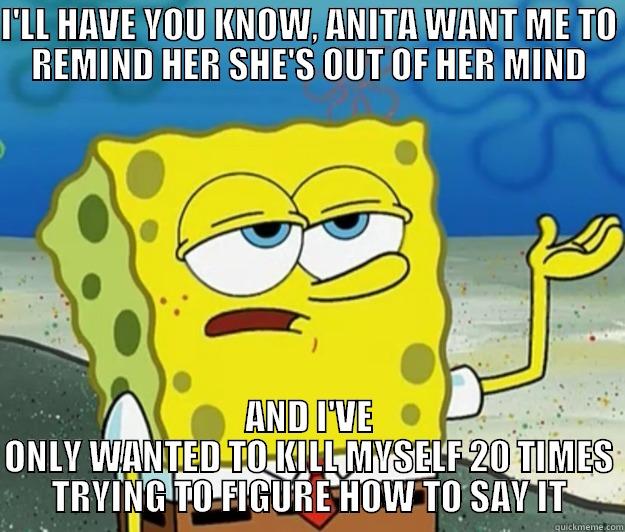 I'LL HAVE YOU KNOW, ANITA WANT ME TO REMIND HER SHE'S OUT OF HER MIND AND I'VE ONLY WANTED TO KILL MYSELF 20 TIMES TRYING TO FIGURE HOW TO SAY IT Tough Spongebob