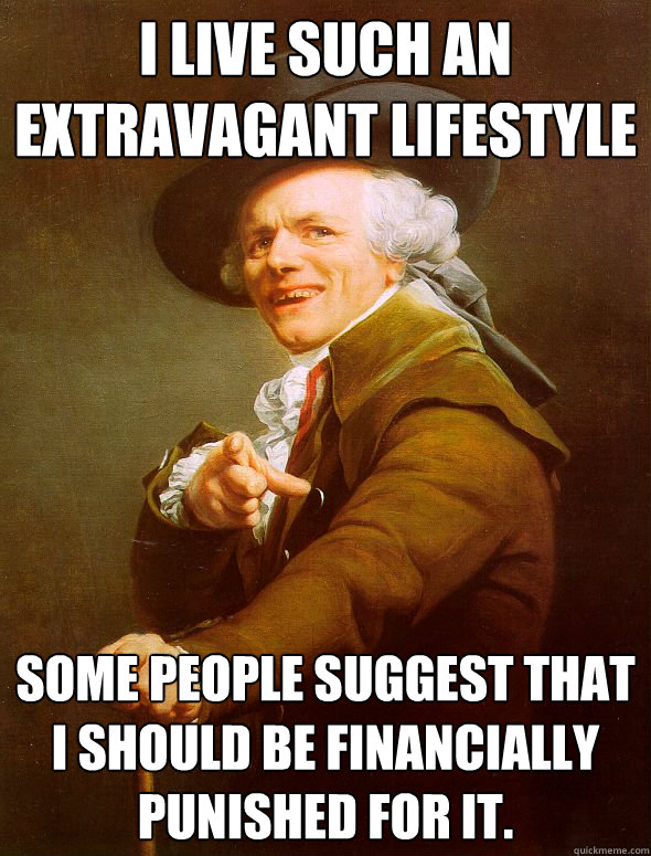 I live such an extravagant lifestyle some people suggest that i should be financially punished for it. - I live such an extravagant lifestyle some people suggest that i should be financially punished for it.  Joseph Ducreux