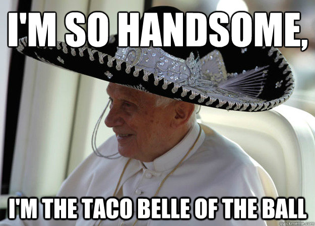 I'm so handsome, I'm the taco belle of the ball  