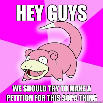 Hey guys we should try to make a petition for this sopa thing  Slowpoke