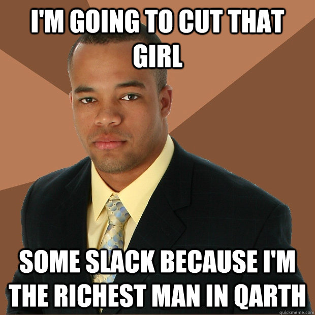 I'm going to cut that girl Some slack because I'm the richest man in Qarth  Successful Black Man