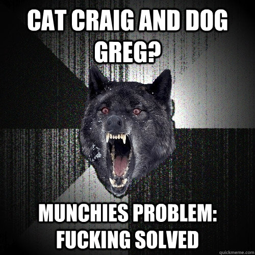 Cat Craig and Dog Greg? Munchies problem: Fucking Solved  Insanity Wolf