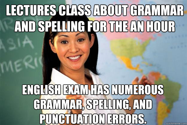 Lectures class about grammar and spelling for the an hour English exam has numerous grammar, spelling, and punctuation errors. - Lectures class about grammar and spelling for the an hour English exam has numerous grammar, spelling, and punctuation errors.  Unhelpful High School Teacher