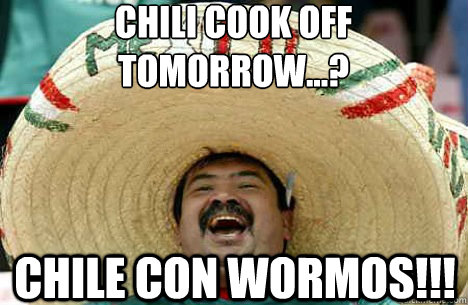 Chili Cook Off Tomorrow...? Chile Con Wormos!!!  Merry mexican