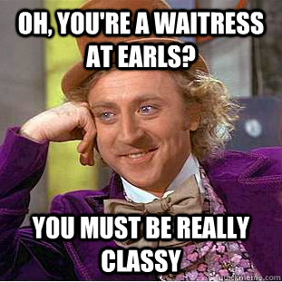 Oh, you're a waitress at earls? you must be really classy  Condescending Wonka