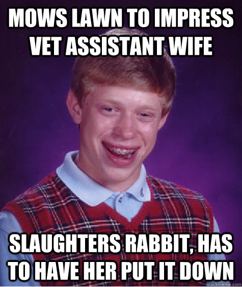 Mows lawn to impress vet assistant wife slaughters rabbit, has to have her put it down  Bad Luck Brian