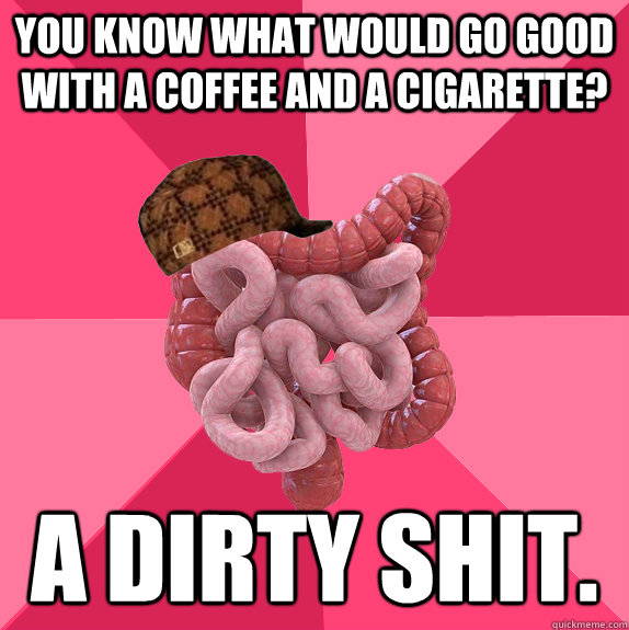 You know what would go good with a coffee and a cigarette? A dirty shit.  Scumbag Intestines